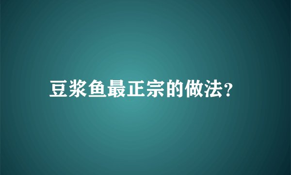 豆浆鱼最正宗的做法？