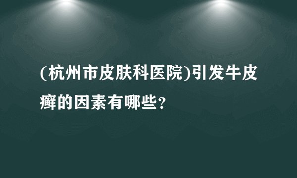 (杭州市皮肤科医院)引发牛皮癣的因素有哪些？
