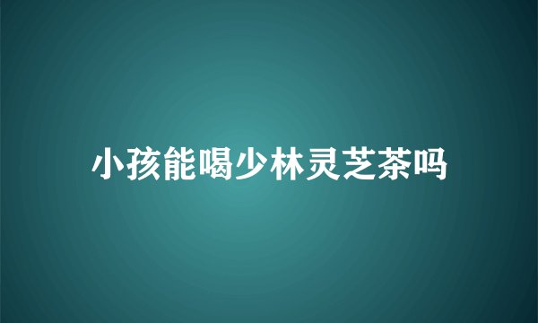 小孩能喝少林灵芝茶吗