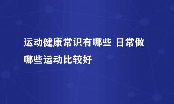 运动健康常识有哪些 日常做哪些运动比较好