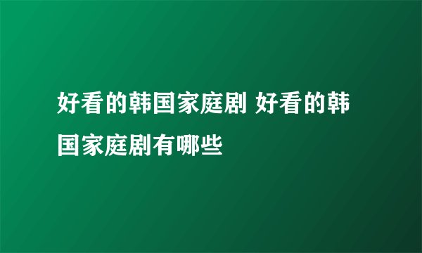 好看的韩国家庭剧 好看的韩国家庭剧有哪些