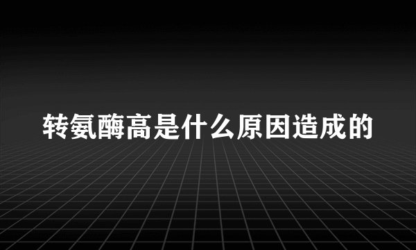 转氨酶高是什么原因造成的