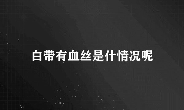 白带有血丝是什情况呢