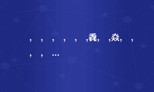 燚,龘,麤,蟲,姦,掱,毳,轟,焱,灥,垚,驫,惢,皛,猋,贔.这些字念啥?