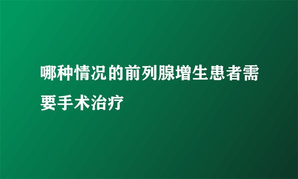哪种情况的前列腺增生患者需要手术治疗