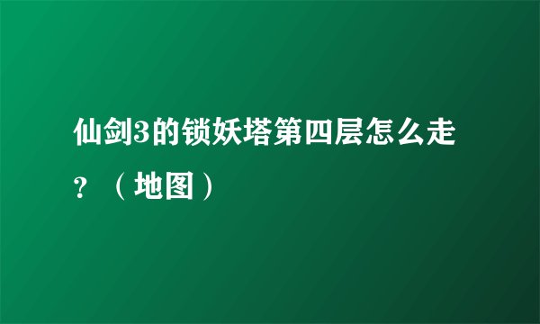 仙剑3的锁妖塔第四层怎么走？（地图）