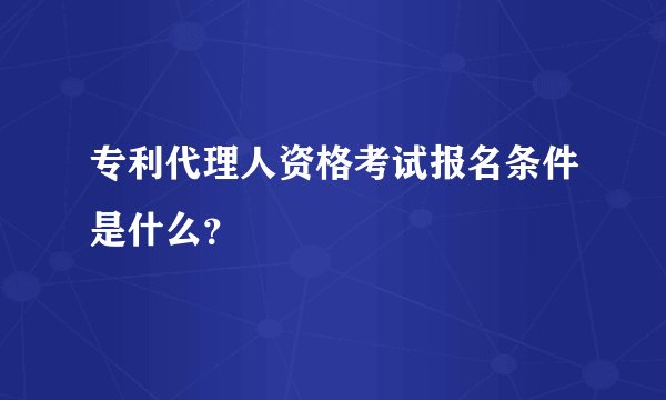 专利代理人资格考试报名条件是什么？