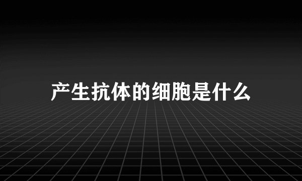 产生抗体的细胞是什么