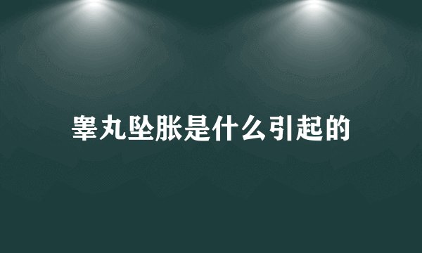 睾丸坠胀是什么引起的