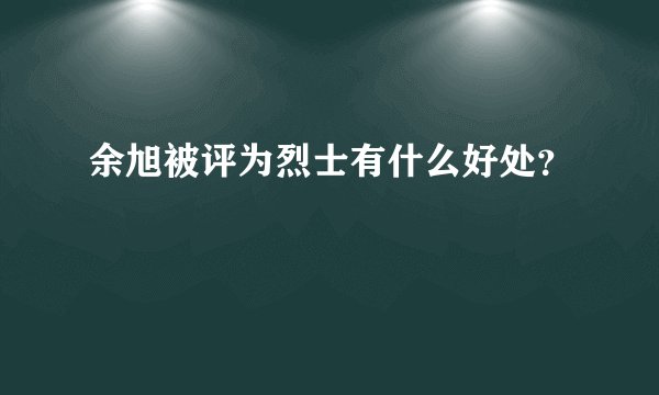 余旭被评为烈士有什么好处？