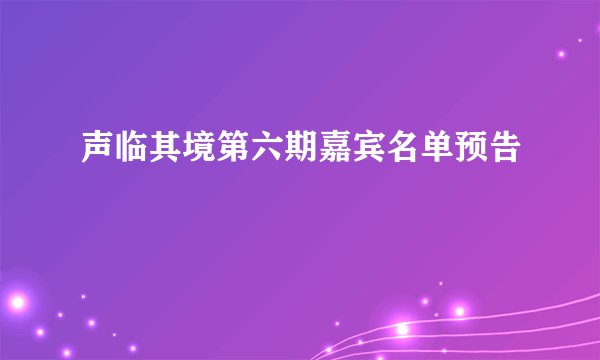 声临其境第六期嘉宾名单预告