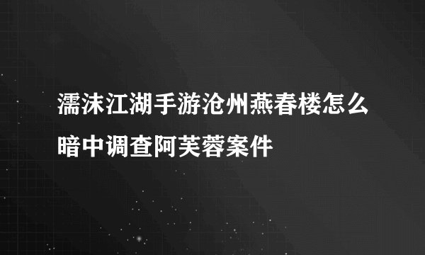 濡沫江湖手游沧州燕春楼怎么暗中调查阿芙蓉案件