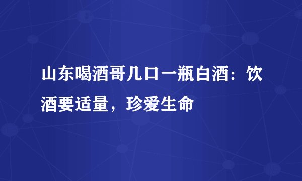 山东喝酒哥几口一瓶白酒：饮酒要适量，珍爱生命