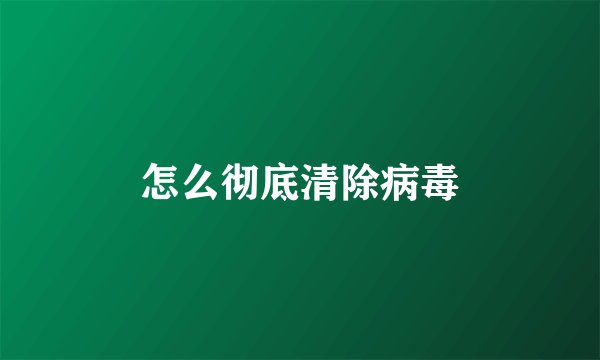 怎么彻底清除病毒