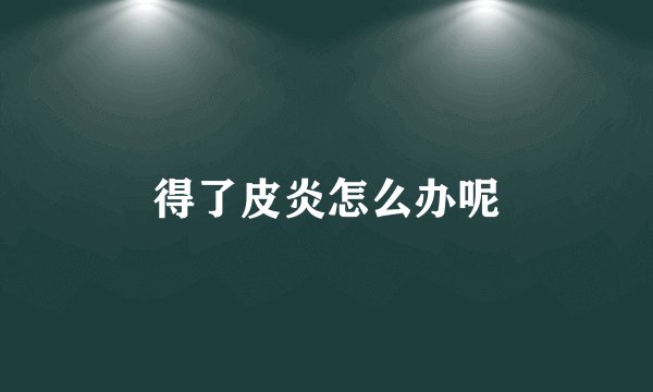 得了皮炎怎么办呢