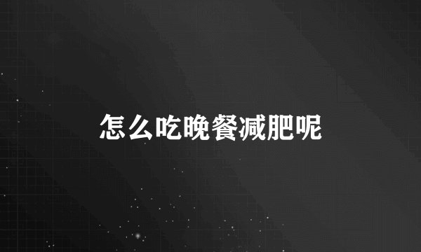 怎么吃晚餐减肥呢