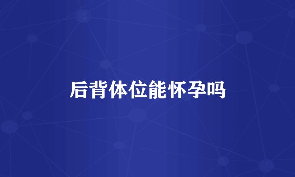 后背体位能怀孕吗