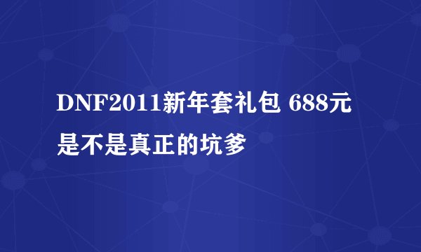 DNF2011新年套礼包 688元是不是真正的坑爹