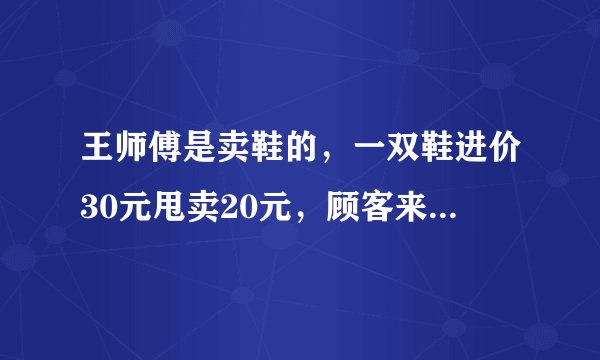 王师傅是卖鞋的，一双鞋进价30元甩卖20元，顾客来买鞋给了张50元，王师傅没零钱，于是找邻居换了50元．事后邻居发现钱是