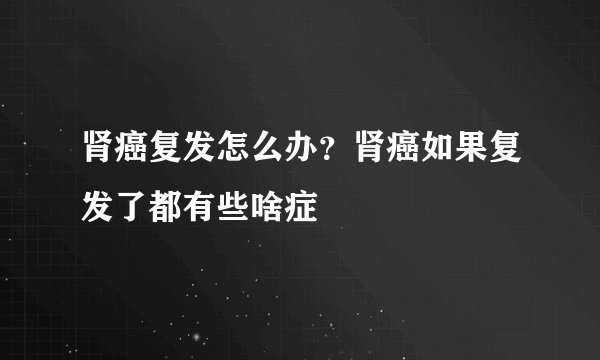 肾癌复发怎么办？肾癌如果复发了都有些啥症