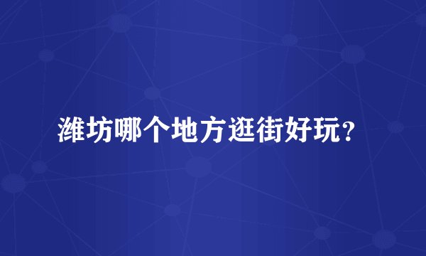 潍坊哪个地方逛街好玩？