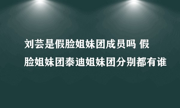 刘芸是假脸姐妹团成员吗 假脸姐妹团泰迪姐妹团分别都有谁