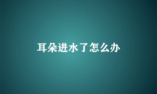 耳朵进水了怎么办