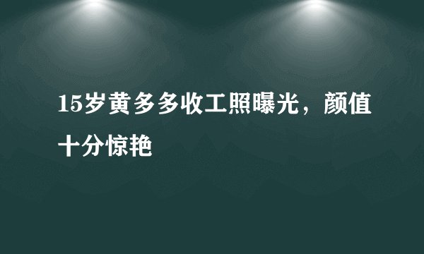 15岁黄多多收工照曝光，颜值十分惊艳