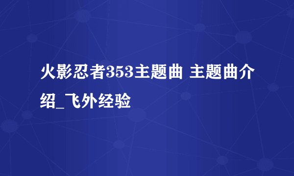 火影忍者353主题曲 主题曲介绍_飞外经验