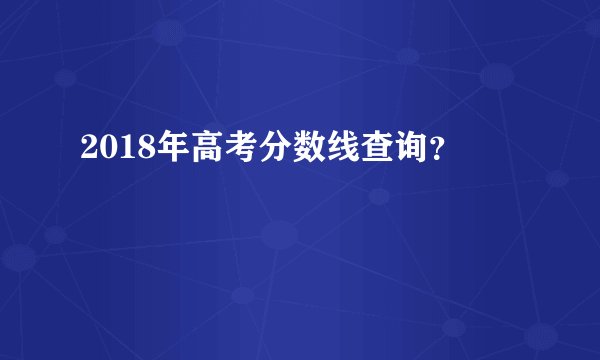 2018年高考分数线查询?