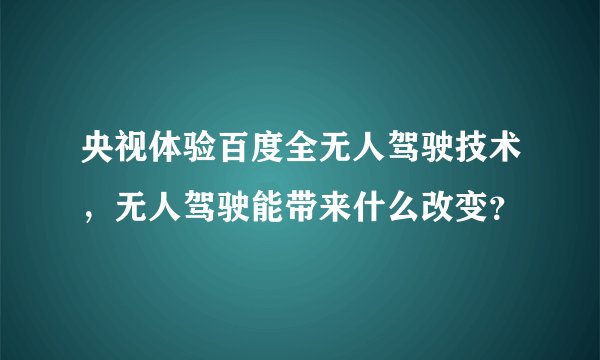 央视体验百度全无人驾驶技术，无人驾驶能带来什么改变？