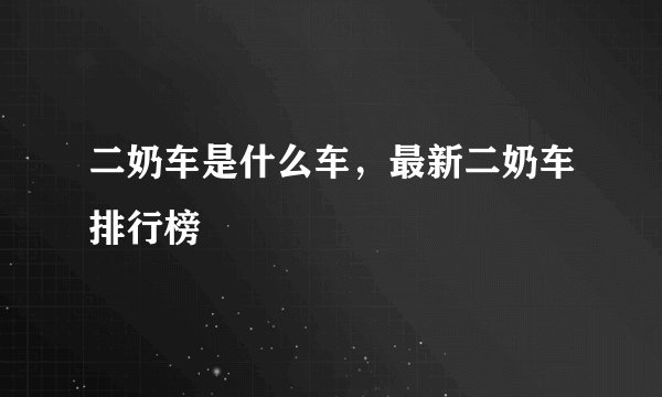 二奶车是什么车，最新二奶车排行榜