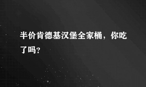 半价肯德基汉堡全家桶，你吃了吗？
