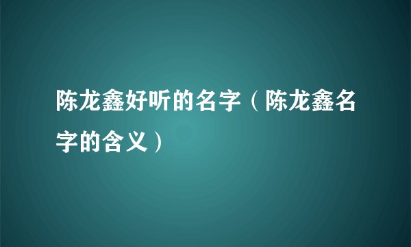 陈龙鑫好听的名字（陈龙鑫名字的含义）