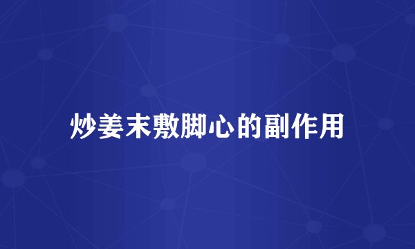 炒姜末敷脚心的副作用