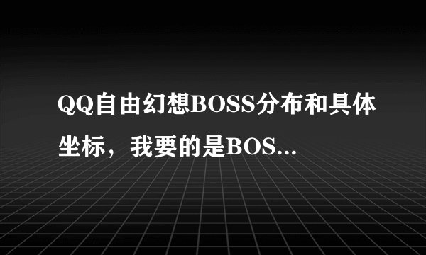 QQ自由幻想BOSS分布和具体坐标，我要的是BOSS不是精英怪