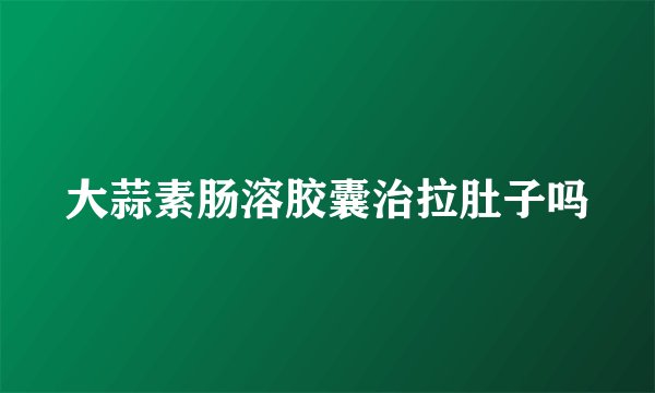 大蒜素肠溶胶囊治拉肚子吗