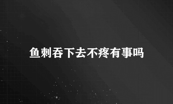 鱼刺吞下去不疼有事吗