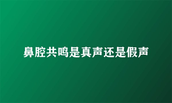 鼻腔共鸣是真声还是假声