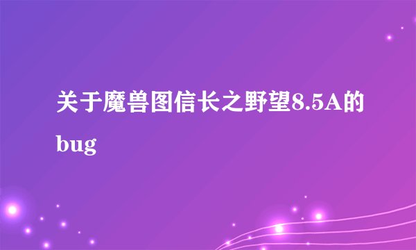关于魔兽图信长之野望8.5A的bug