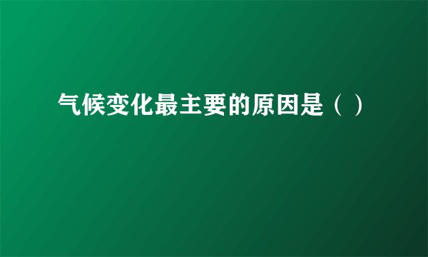气候变化最主要的原因是（）
