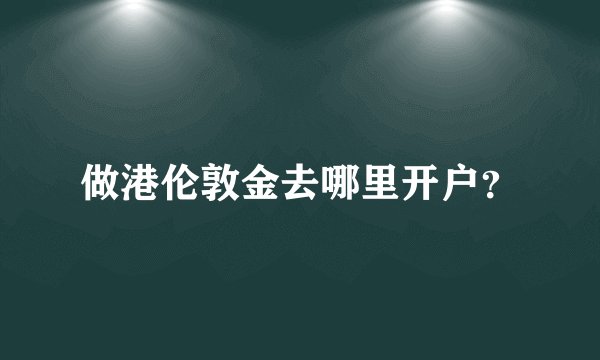 做港伦敦金去哪里开户?