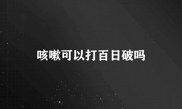 咳嗽可以打百日破吗