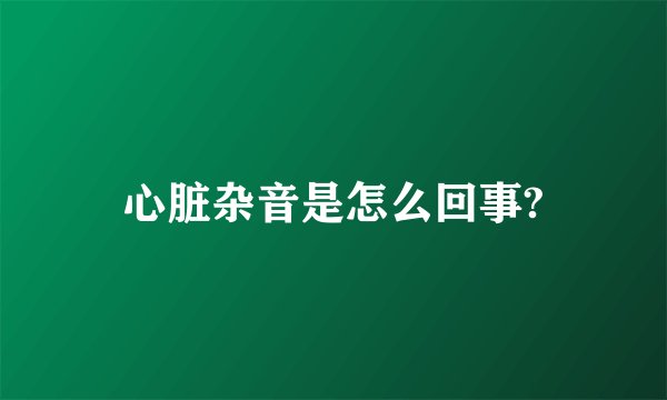 心脏杂音是怎么回事?