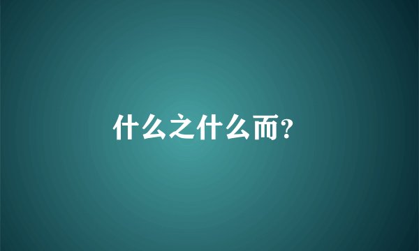 什么之什么而?
