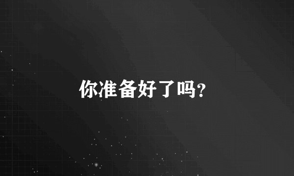 你准备好了吗？