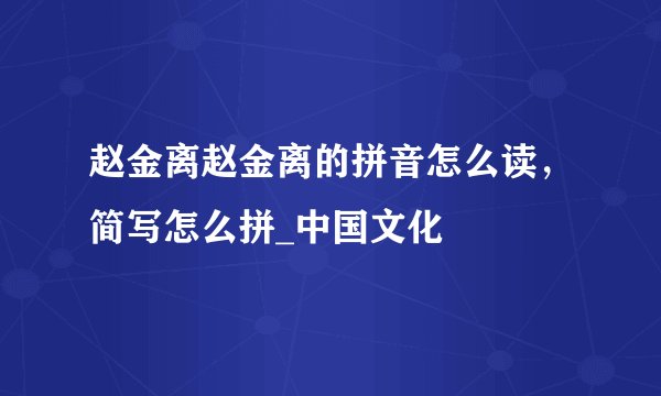 赵金离赵金离的拼音怎么读，简写怎么拼_中国文化