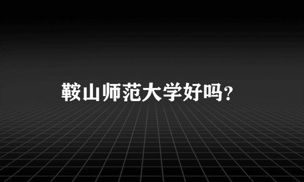 鞍山师范大学好吗？
