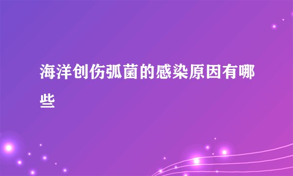 海洋创伤弧菌的感染原因有哪些