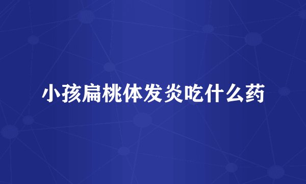 小孩扁桃体发炎吃什么药